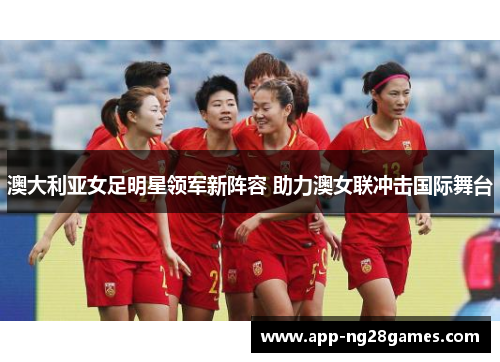 澳大利亚女足明星领军新阵容 助力澳女联冲击国际舞台