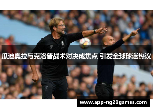 瓜迪奥拉与克洛普战术对决成焦点 引发全球球迷热议