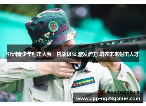 亚洲青少年射击大赛：挑战极限 激发潜力 培养未来射击人才