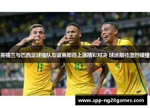 英格兰与巴西足球强队友谊赛即将上演精彩对决 球迷期待激烈碰撞