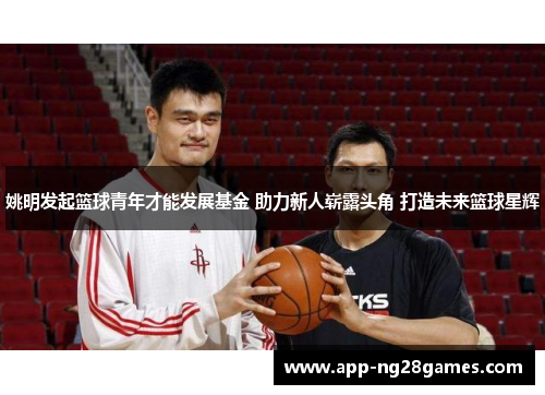 姚明发起篮球青年才能发展基金 助力新人崭露头角 打造未来篮球星辉