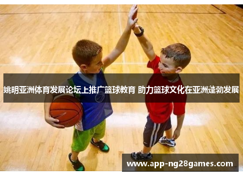 姚明亚洲体育发展论坛上推广篮球教育 助力篮球文化在亚洲蓬勃发展