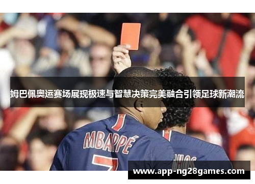 姆巴佩奥运赛场展现极速与智慧决策完美融合引领足球新潮流