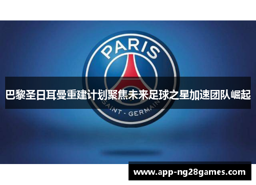 巴黎圣日耳曼重建计划聚焦未来足球之星加速团队崛起