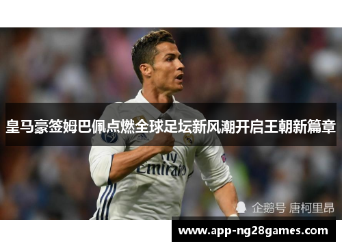 皇马豪签姆巴佩点燃全球足坛新风潮开启王朝新篇章
