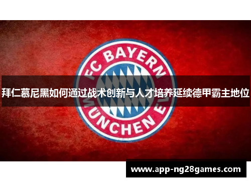 拜仁慕尼黑如何通过战术创新与人才培养延续德甲霸主地位