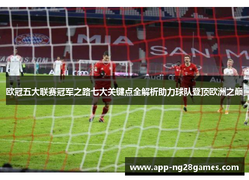 欧冠五大联赛冠军之路七大关键点全解析助力球队登顶欧洲之巅