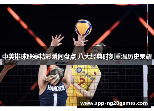 中美排球联赛精彩瞬间盘点 八大经典时刻重温历史荣耀