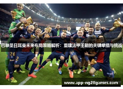 巴黎圣日耳曼未来布局策略解析：重建法甲王朝的关键举措与挑战