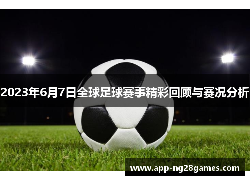 2023年6月7日全球足球赛事精彩回顾与赛况分析