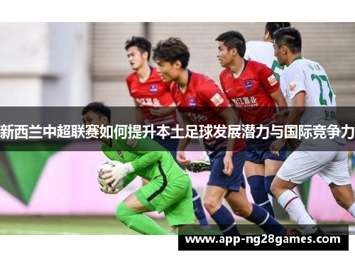 新西兰中超联赛如何提升本土足球发展潜力与国际竞争力