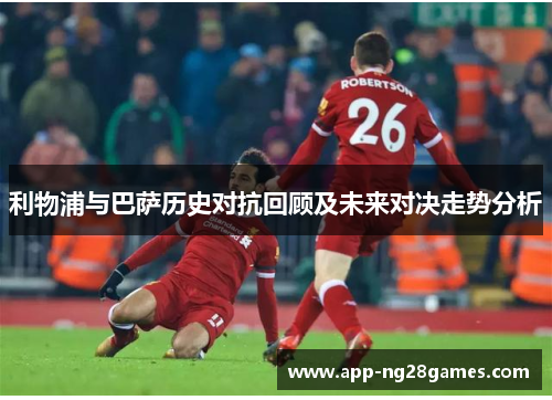 利物浦与巴萨历史对抗回顾及未来对决走势分析