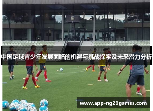 中国足球青少年发展面临的机遇与挑战探索及未来潜力分析