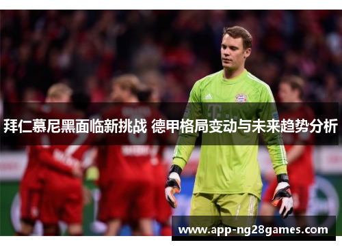 拜仁慕尼黑面临新挑战 德甲格局变动与未来趋势分析