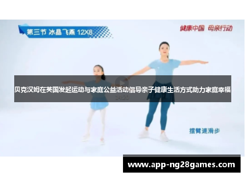 贝克汉姆在英国发起运动与家庭公益活动倡导亲子健康生活方式助力家庭幸福