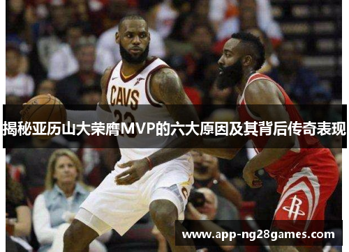 揭秘亚历山大荣膺MVP的六大原因及其背后传奇表现