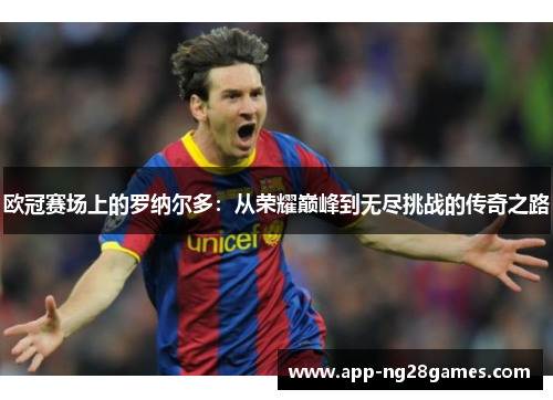 欧冠赛场上的罗纳尔多：从荣耀巅峰到无尽挑战的传奇之路