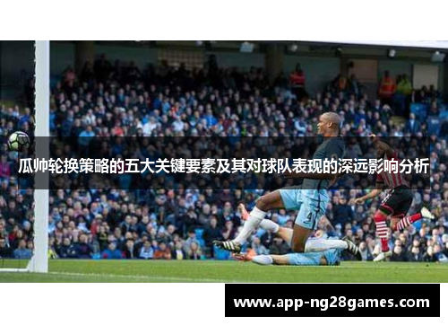 瓜帅轮换策略的五大关键要素及其对球队表现的深远影响分析