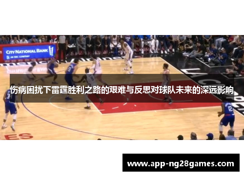 伤病困扰下雷霆胜利之路的艰难与反思对球队未来的深远影响