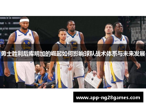 勇士胜利后库明加的崛起如何影响球队战术体系与未来发展