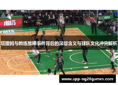 塔图姆与教练推搡事件背后的深层含义与球队文化冲突解析