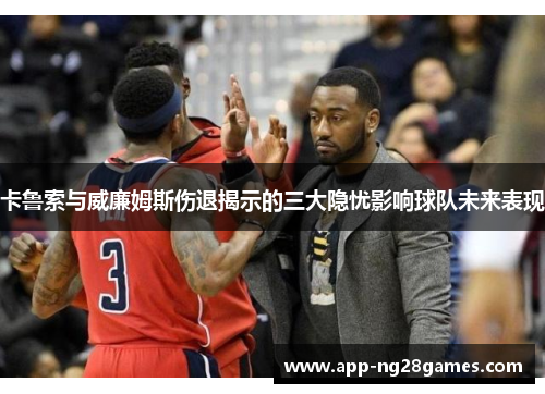 卡鲁索与威廉姆斯伤退揭示的三大隐忧影响球队未来表现