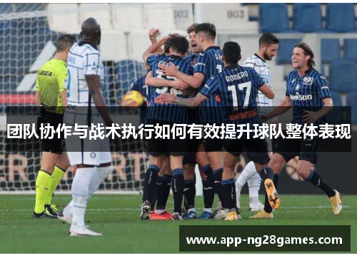 团队协作与战术执行如何有效提升球队整体表现