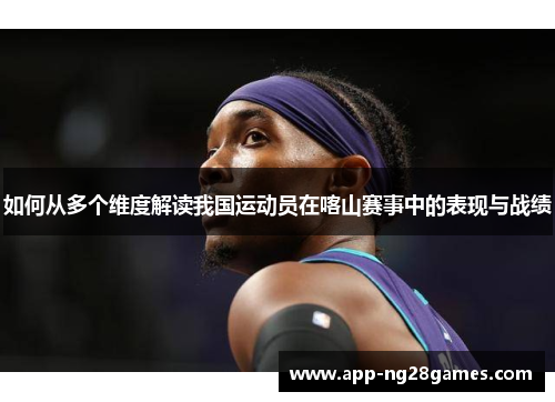 如何从多个维度解读我国运动员在喀山赛事中的表现与战绩