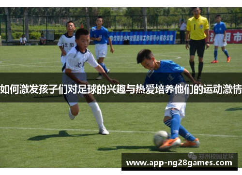 如何激发孩子们对足球的兴趣与热爱培养他们的运动激情
