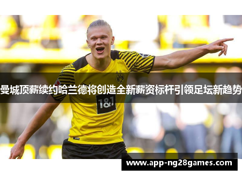 曼城顶薪续约哈兰德将创造全新薪资标杆引领足坛新趋势