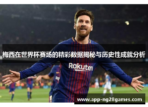 梅西在世界杯赛场的精彩数据揭秘与历史性成就分析