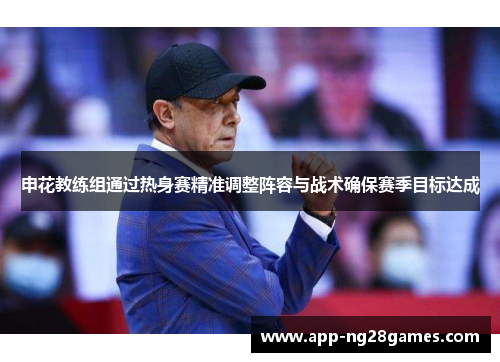 申花教练组通过热身赛精准调整阵容与战术确保赛季目标达成