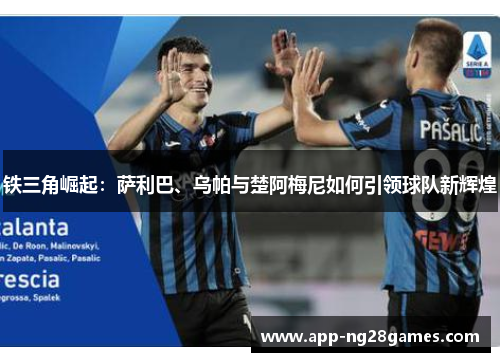 铁三角崛起：萨利巴、乌帕与楚阿梅尼如何引领球队新辉煌