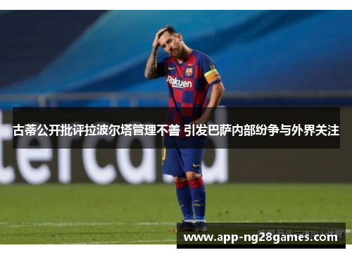 古蒂公开批评拉波尔塔管理不善 引发巴萨内部纷争与外界关注