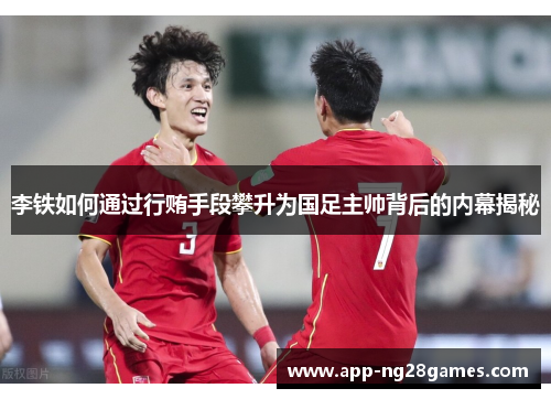 李铁如何通过行贿手段攀升为国足主帅背后的内幕揭秘