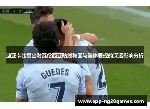 迪亚卡比复出对瓦伦西亚防线稳固与整体表现的深远影响分析