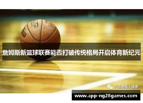 詹姆斯新篮球联赛能否打破传统格局开启体育新纪元