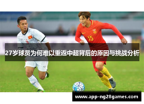 27岁球员为何难以重返中超背后的原因与挑战分析