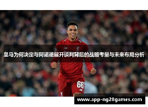 皇马为何决定与阿诺德展开谈判背后的战略考量与未来布局分析