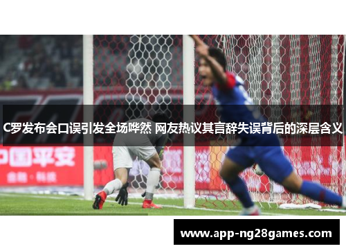 C罗发布会口误引发全场哗然 网友热议其言辞失误背后的深层含义