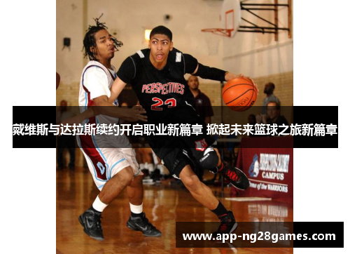 戴维斯与达拉斯续约开启职业新篇章 掀起未来篮球之旅新篇章