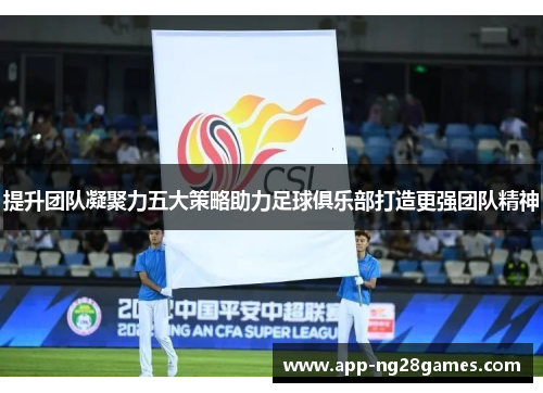 提升团队凝聚力五大策略助力足球俱乐部打造更强团队精神