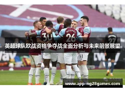英超球队欧战资格争夺战全面分析与未来前景展望