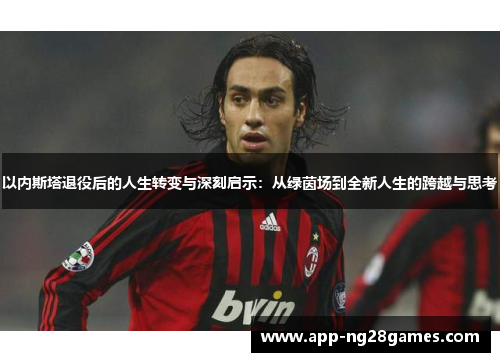 以内斯塔退役后的人生转变与深刻启示：从绿茵场到全新人生的跨越与思考