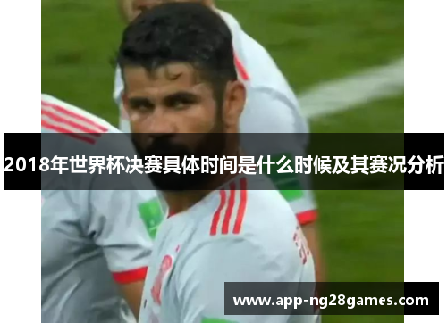 2018年世界杯决赛具体时间是什么时候及其赛况分析