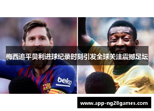 梅西追平贝利进球纪录时刻引发全球关注震撼足坛