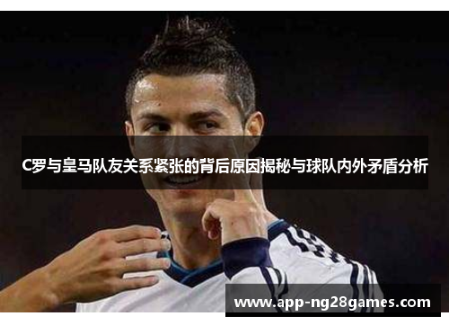 C罗与皇马队友关系紧张的背后原因揭秘与球队内外矛盾分析