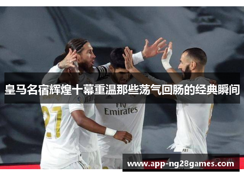 皇马名宿辉煌十幕重温那些荡气回肠的经典瞬间