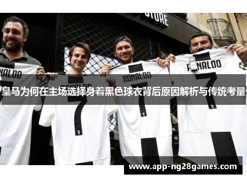 皇马为何在主场选择身着黑色球衣背后原因解析与传统考量