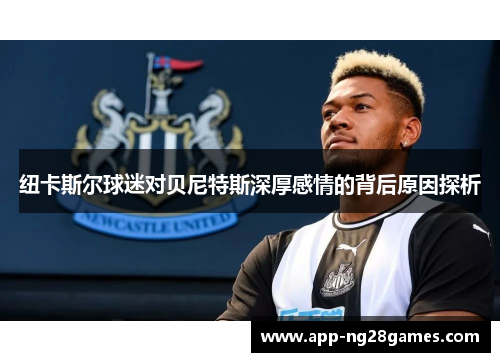 纽卡斯尔球迷对贝尼特斯深厚感情的背后原因探析